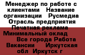 Менеджер по работе с клиентами › Название организации ­ Русмедиа › Отрасль предприятия ­ Печатная реклама › Минимальный оклад ­ 50 000 - Все города Работа » Вакансии   . Иркутская обл.,Иркутск г.